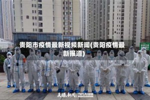贵阳市疫情最新视频新闻(贵阳疫情最新报道)