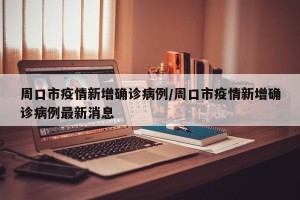 周口市疫情新增确诊病例/周口市疫情新增确诊病例最新消息