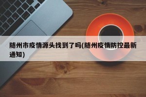 随州市疫情源头找到了吗(随州疫情防控最新通知)