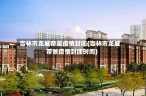 吉林市龙城帝景疫情封闭(吉林市龙城帝景疫情封闭时间)