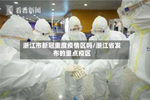 浙江市新冠重度疫情区吗/浙江省发布的重点疫区