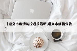 【遵义市疫情防控通报最新,遵义市疫情公告】