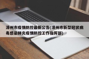 漳州市疫情防控最新公告(漳州市新型冠状病毒感染肺炎疫情防控工作指挥部)