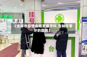 【吉林市疫情去哪里看牙科,吉林市看牙的医院】