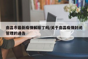 南昌市最新疫情解除了吗/关于南昌疫情封闭管理的通告