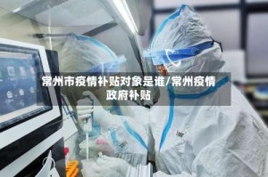 常州市疫情补贴对象是谁/常州疫情政府补贴