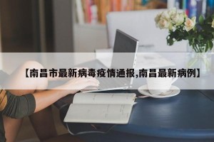 【南昌市最新病毒疫情通报,南昌最新病例】