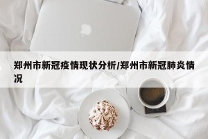 郑州市新冠疫情现状分析/郑州市新冠肺炎情况