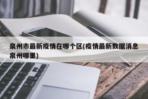 泉州市最新疫情在哪个区(疫情最新数据消息泉州哪里)