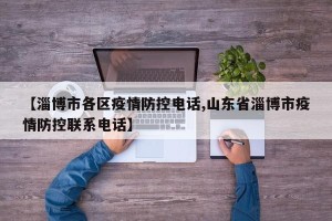【淄博市各区疫情防控电话,山东省淄博市疫情防控联系电话】