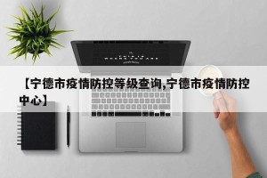 【宁德市疫情防控等级查询,宁德市疫情防控中心】