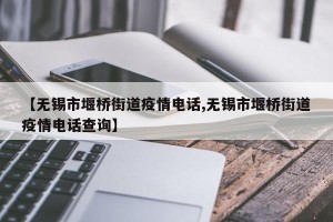 【无锡市堰桥街道疫情电话,无锡市堰桥街道疫情电话查询】
