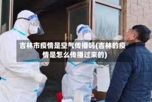 吉林市疫情是空气传播吗(吉林的疫情是怎么传播过来的)