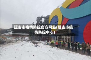延吉市疫情防控官方网站(延吉市疫情防控中心)