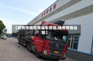 【扬州市疫情转运车停运,扬州疫情运输】