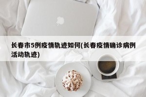 长春市5例疫情轨迹如何(长春疫情确诊病例活动轨迹)