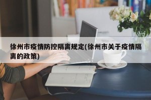 徐州市疫情防控隔离规定(徐州市关于疫情隔离的政策)