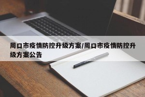 周口市疫情防控升级方案/周口市疫情防控升级方案公告