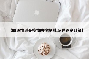 【昭通市返乡疫情防控规则,昭通返乡政策】