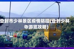 登封市少林景区疫情防控(登封少林寺游览攻略)