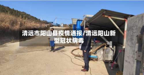 清远市阳山县疫情通报/清远阳山新型冠状病毒-第1张图片