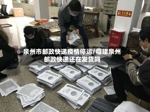 泉州市邮政快递疫情停运/福建泉州邮政快递还在发货吗-第1张图片