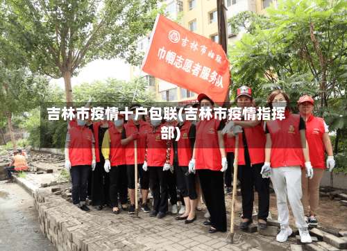 吉林市疫情十户包联(吉林市疫情指挥部)-第1张图片