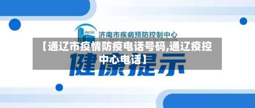 【通辽市疫情防疫电话号码,通辽疫控中心电话】-第2张图片