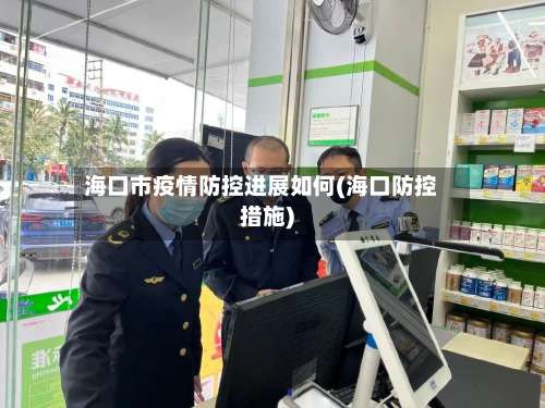 海口市疫情防控进展如何(海口防控措施)-第1张图片