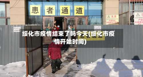 绥化市疫情结束了吗今天(绥化市疫情开始时间)-第1张图片