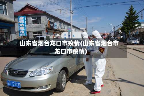 山东省烟台龙口市疫情(山东省烟台市龙口市疫情)-第1张图片