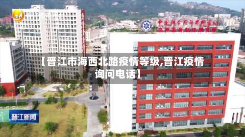 【晋江市海西北路疫情等级,晋江疫情询问电话】-第3张图片