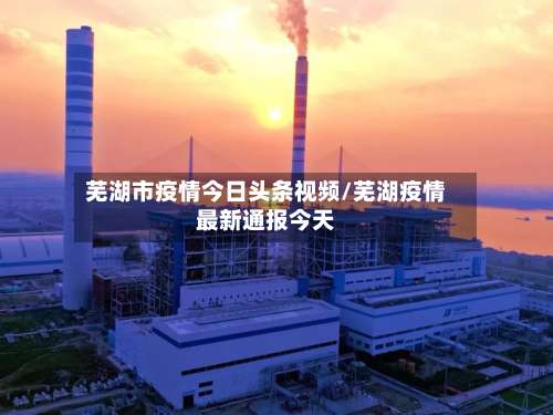 芜湖市疫情今日头条视频/芜湖疫情最新通报今天-第3张图片