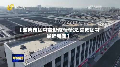 【淄博市周村最新疫情情况,淄博周村最近新闻】-第2张图片
