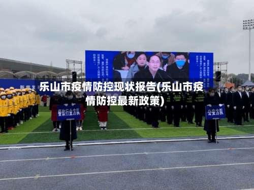 乐山市疫情防控现状报告(乐山市疫情防控最新政策)-第1张图片
