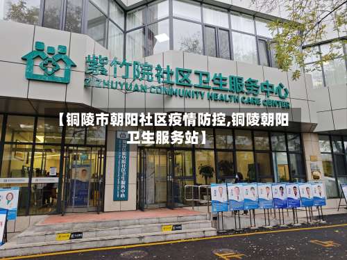 【铜陵市朝阳社区疫情防控,铜陵朝阳卫生服务站】-第1张图片