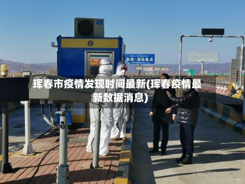 珲春市疫情发现时间最新(珲春疫情最新数据消息)-第3张图片