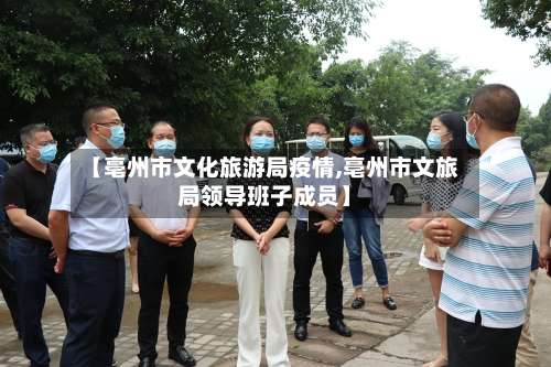 【亳州市文化旅游局疫情,亳州市文旅局领导班子成员】-第2张图片