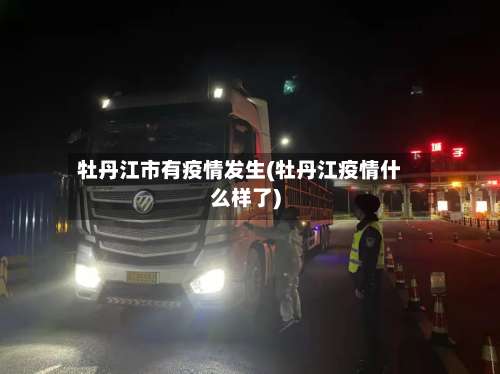牡丹江市有疫情发生(牡丹江疫情什么样了)-第3张图片