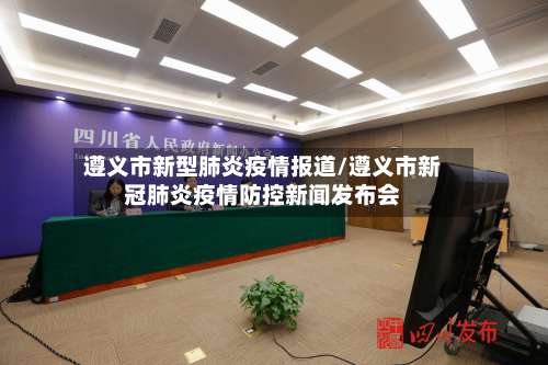 遵义市新型肺炎疫情报道/遵义市新冠肺炎疫情防控新闻发布会-第2张图片