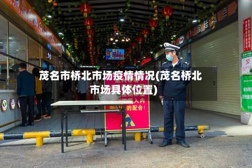 茂名市桥北市场疫情情况(茂名桥北市场具体位置)-第2张图片