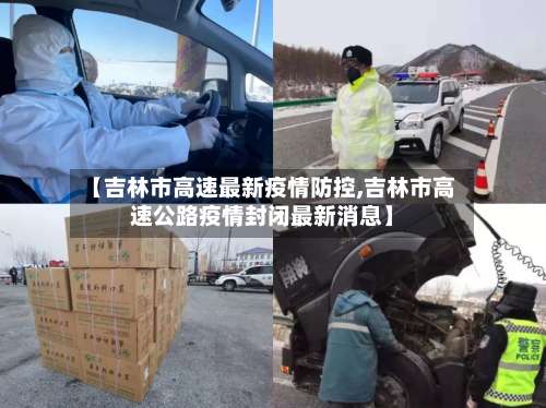 【吉林市高速最新疫情防控,吉林市高速公路疫情封闭最新消息】-第3张图片