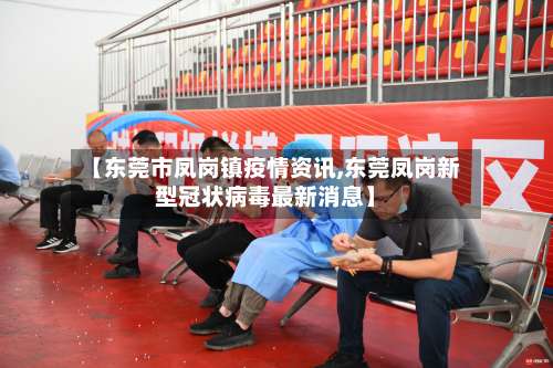 【东莞市凤岗镇疫情资讯,东莞凤岗新型冠状病毒最新消息】-第1张图片