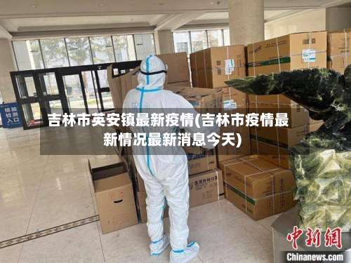 吉林市英安镇最新疫情(吉林市疫情最新情况最新消息今天)-第1张图片
