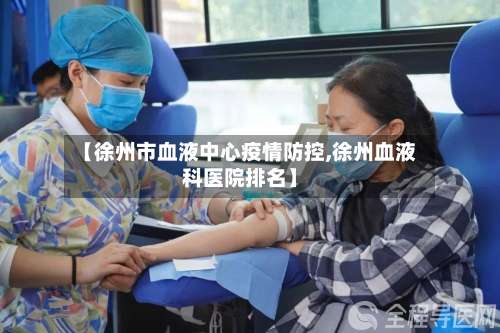 【徐州市血液中心疫情防控,徐州血液科医院排名】-第1张图片