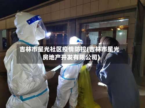 吉林市星光社区疫情防控(吉林市星光房地产开发有限公司)-第1张图片