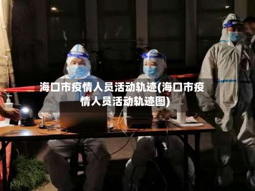 海口市疫情人员活动轨迹(海口市疫情人员活动轨迹图)-第3张图片