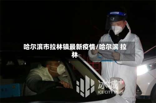 哈尔滨市拉林镇最新疫情/哈尔滨 拉林-第1张图片