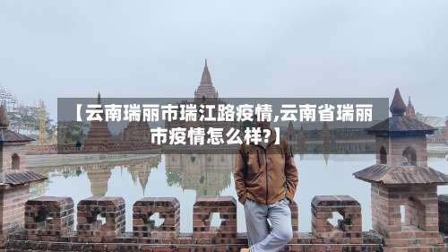 【云南瑞丽市瑞江路疫情,云南省瑞丽市疫情怎么样?】-第2张图片
