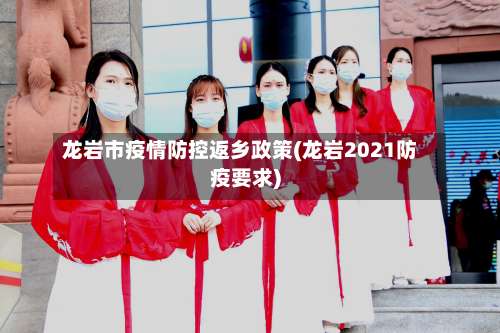 龙岩市疫情防控返乡政策(龙岩2021防疫要求)-第1张图片